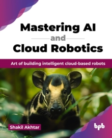 Mastering AI And Cloud Robotics : Art Of Building Intelligent cloud-based Robots