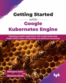 Getting Started with Google Kubernetes Engine : Deploying scalable applications with Google Kubernetes Engine (GKE) cluster configuration and advanced networking