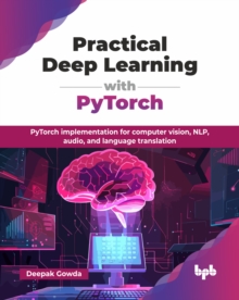 Practical Deep Learning with PyTorch : PyTorch implementation for computer vision, NLP, audio, and language translation