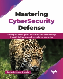 Mastering CyberSecurity Defense : A comprehensive guide to command CyberSecurity, threat intelligence, and compliance strategies