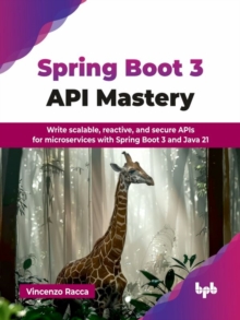 Spring Boot 3 API Mastery : Write scalable, reactive, and secure APIs for microservices with Spring Boot 3 and Java 21