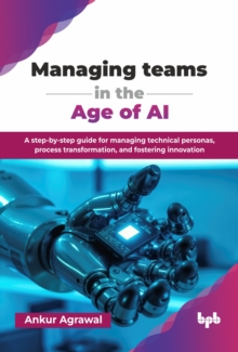 Managing teams in the Age of AI : A step-by-step guide for managing technical personas, process transformation, and fostering innovation