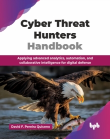 Cyber Threat Hunters Handbook : Applying advanced analytics, automation, and collaborative intelligence for digital defense