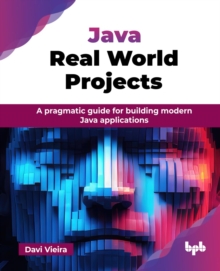 Java Real World Projects : A Pragmatic Guide For Building Modern Java Applications