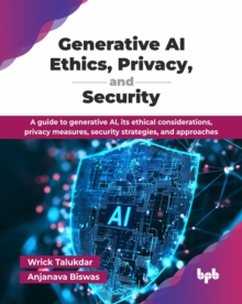 Generative AI Ethics, Privacy, and Security : A guide to generative AI, its ethical considerations, privacy measures, security strategies, and approaches