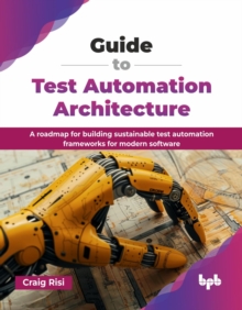 Guide to Test Automation Architecture : A roadmap for building sustainable test automation frameworks for modern software