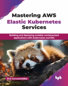 Mastering AWS Elastic Kubernetes Services : Building and deploying scalable containerized applications with Kubernetes and EKS