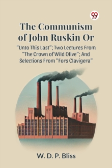 The Communism of John Ruskin or Unto This Last; Two Lectures from the Crown of Wild Olive; and Selections from Fors Clavigera
