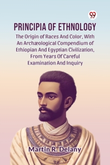 Principia Of Ethnology The Origin Of Races And Color, With An Archological Compendium Of Ethiopian And Egyptian Civilization, From Years Of Careful Examination And Inquiry