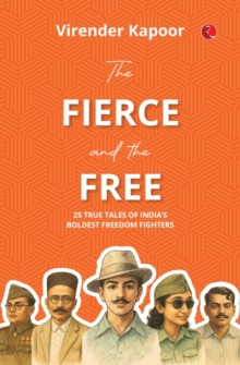 The Fierce and the Free : 25 True Tales Of Indias Boldest Freedom Fighters