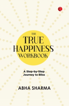 The True Happiness Workbook : A Step By Step Journey To Bliss
