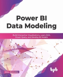 Power BI Data Modeling : Build Interactive Visualizations, Learn DAX, Power Query, and Develop BI Models