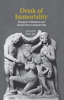 Drink of Immortality : Essays on Distillation and Alcohol Use in Ancient India