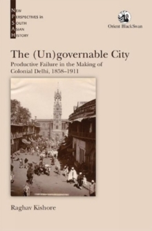 The (Un)governable City : Productive Failure in the Making of Colonial Delhi, 1858-1911