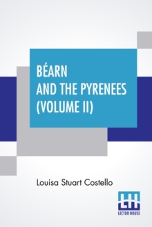 Bearn And The Pyrenees (Volume II) : A Legendary Tour To The Country Of Henri Quatre. (In Two Volumes - Vol. II.)