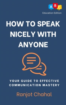 How to Speak Nicely with Anyone : Your Guide to Effective Communication Mastery