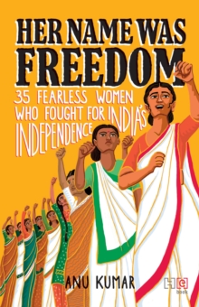 Her Name Was Freedom : 35 Fearless Women Who Fought for India s Independence