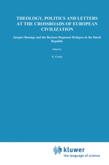 Theology, Politics and Letters at the Crossroads of European Civilization : Jacques Basnage and the Baylean Huguenot Refugees in the Dutch Republic