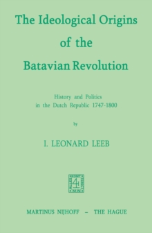 The Ideological Origins of the Batavian Revolution : History and Politics in the Dutch Republic 1747-1800