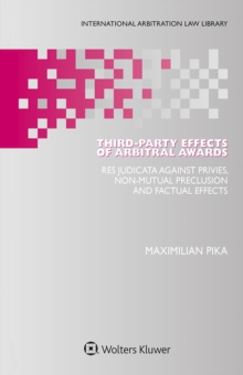 Third-Party Effects of Arbitral Awards : Res Judicata Against Privies, Non-mutual Preclusion and Factual Effects