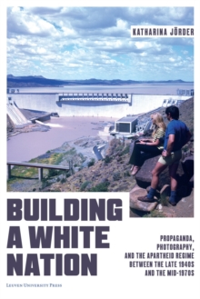 Building a White Nation : Propaganda, Photography, and the Apartheid Regime Between the Late 1940s and the Mid-1970s