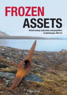 Frozen Assets : British Mining, Exploration, and Geopolitics on Spitsbergen, 1904-53