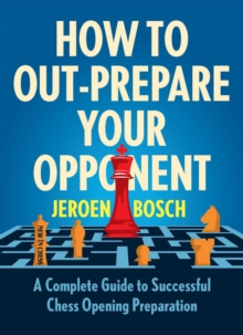 How to Out-Prepare Your Opponent : A Complete Guide to Successful Chess Opening Preparation