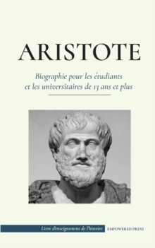 Aristote - Biographie pour les etudiants et les universitaires de 13 ans et plus : (Le philosophe de la Grece antique, son ethique et sa politique)