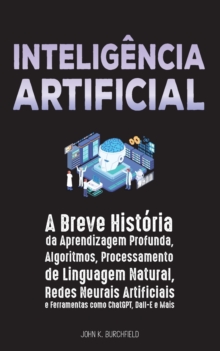 Inteligencia Artificial : A Breve Historia da Aprendizagem Profunda, Algoritmos, Processamento de Linguagem Natural, Redes Neurais Artificiais e Ferramentas como ChatGPT, Dall-E e Mais