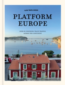 Slow Travel Europe: Platform Europe : Unforgettable train journeys across the continent
