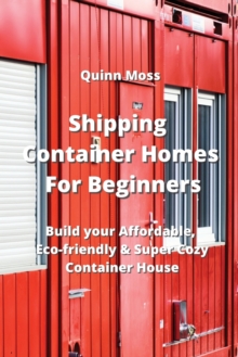 Shipping Container Homes For Beginners : Build your Affordable, Eco - Friendly & Super Cozy Container House