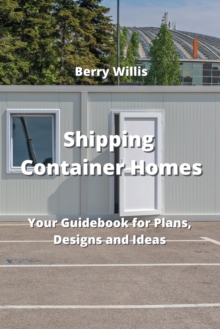 Shipping Container Homes : Your Guidebook for Plans, Designs and Ideas