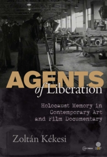 Agents of Liberations : Holocaust Memory in Contemporary Art and Documentary Film