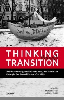 Thinking through Transition : Liberal Democracy, Authoritarian Pasts, and Intellectual History in East Central Europe After 1989