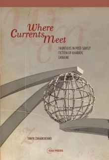 Where Currents Meet : Frontiers of Memory in Post-Soviet Fiction of Kharkiv, Ukraine