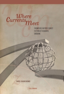 Where Currents Meet : Frontiers of Memory in Post-Soviet Fiction of Kharkiv, Ukraine