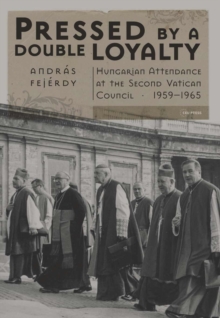 Pressed by a Double Loyalty : Hungarian Attendance at the Second Vatican Council, 1959-1965