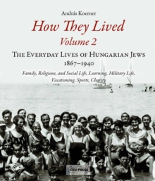 How They Lived 2 : The Everyday Lives of Hungarian Jews, 1867-1940: Family, Religious, and Social Life, Learning, Military Life, Vacationing, Sports, Charity