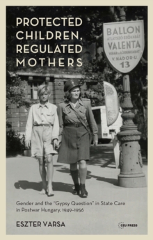 Protected Children, Regulated Mothers : Gender and the "Gypsy Question" in State Care in Postwar Hungary, 1949-1956