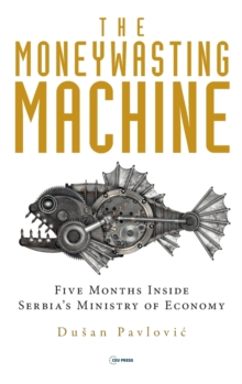 The Moneywasting Machine : Five Months Inside Serbia's Ministry of Economy