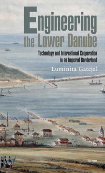 Engineering the Lower Danube : Technology and Territoriality in an Imperial Borderland, Late Eighteenth and Nineteenth Centuries