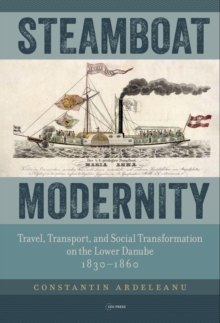 Steamboat Modernity : Travel, Transport, and Social Transformation on the Lower Danube, 18301860