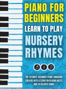 Piano for Beginners - Learn to Play Nursery Rhymes : The Ultimate Beginner Piano Songbook for Kids with Lessons on Reading Notes and 50 Beloved Songs