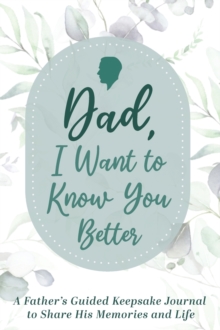 Dad, I Want to Know You Better : A Father's Guided Keepsake Journal to Share his Memories and Life