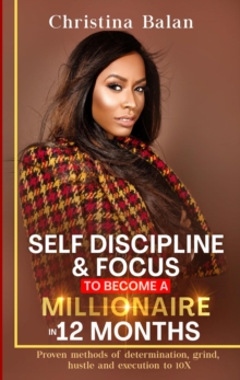 Self-discipline and Focus to Become a Millionaire in 12 Months : Proven methods of determination, grind, hustle and execution to 10X