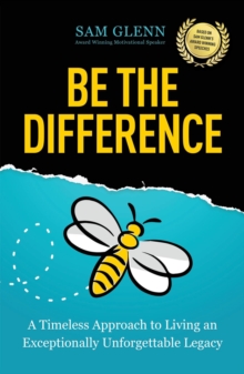 Be the Difference : A Timeless Approach to Living an Exceptionally Unforgettable Legacy