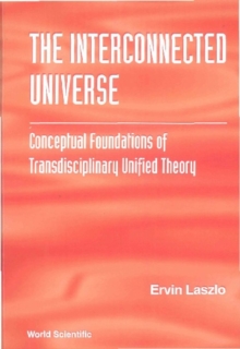 Interconnected Universe, The: Conceptual Foundations Of Transdisciplinary Unified Theory