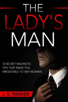 Dating Advice For Men - The Lady's Man : 10 Secret Magnetic Tips That Make You IRRESISTIBLE To Any Woman You Want.