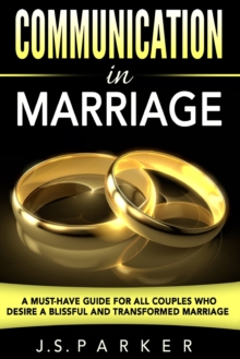 Communication In Marriage : A Must-Have Guide For All Couples Who Desire A Blissful and Transformed Marriage