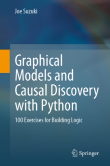 Graphical Models and Causal Discovery with Python : 100 Exercises for Building Logic